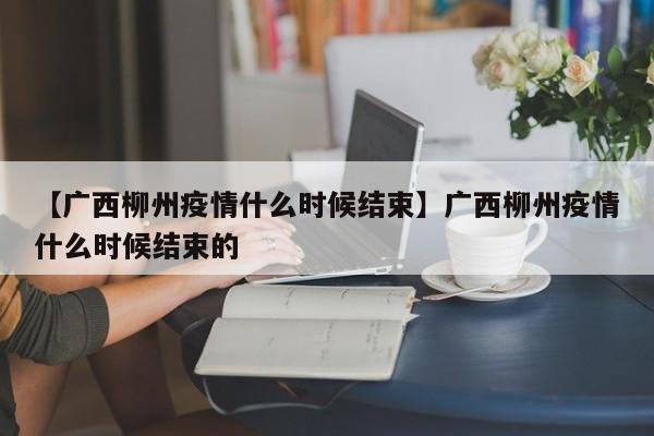 【广西柳州疫情什么时候结束】广西柳州疫情什么时候结束的