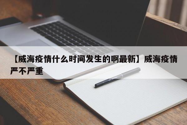 【威海疫情什么时间发生的啊最新】威海疫情严不严重