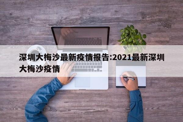 深圳大梅沙最新疫情报告:2021最新深圳大梅沙疫情
