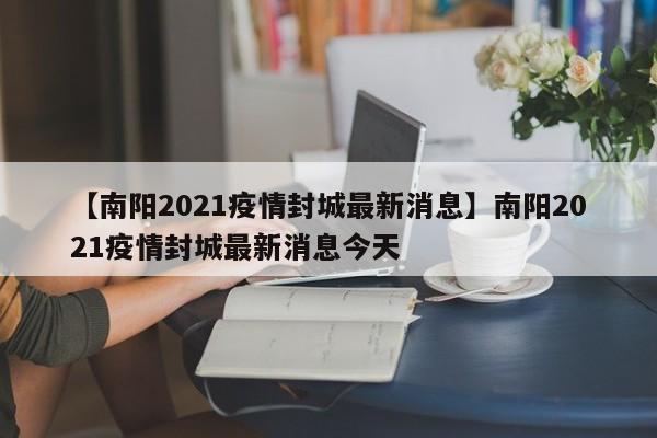 【南阳2021疫情封城最新消息】南阳2021疫情封城最新消息今天