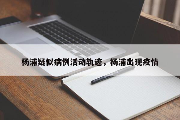 杨浦疑似病例活动轨迹，杨浦出现疫情