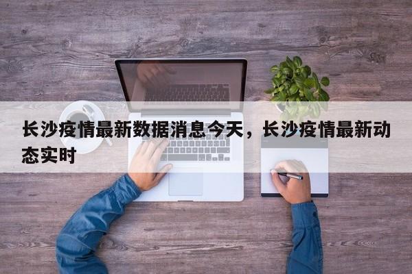 长沙疫情最新数据消息今天，长沙疫情最新动态实时