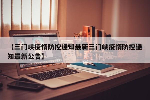 【三门峡疫情防控通知最新三门峡疫情防控通知最新公告】