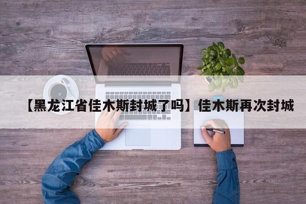 【黑龙江省佳木斯封城了吗】佳木斯再次封城