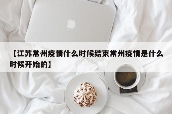 【江苏常州疫情什么时候结束常州疫情是什么时候开始的】