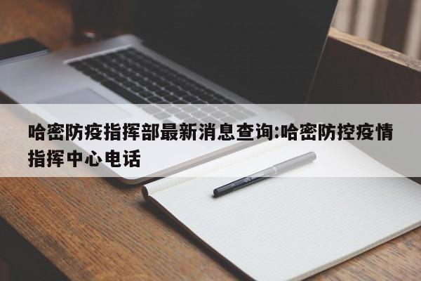 哈密防疫指挥部最新消息查询:哈密防控疫情指挥中心电话