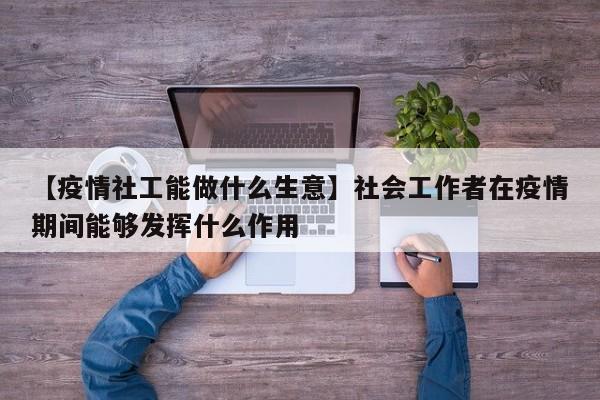 【疫情社工能做什么生意】社会工作者在疫情期间能够发挥什么作用
