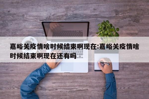 嘉峪关疫情啥时候结束啊现在:嘉峪关疫情啥时候结束啊现在还有吗