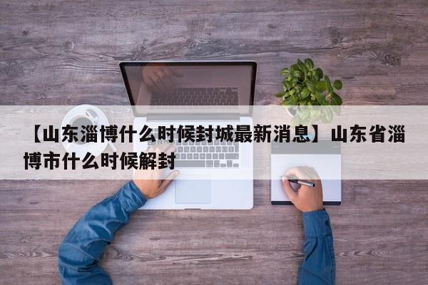 【山东淄博什么时候封城最新消息】山东省淄博市什么时候解封