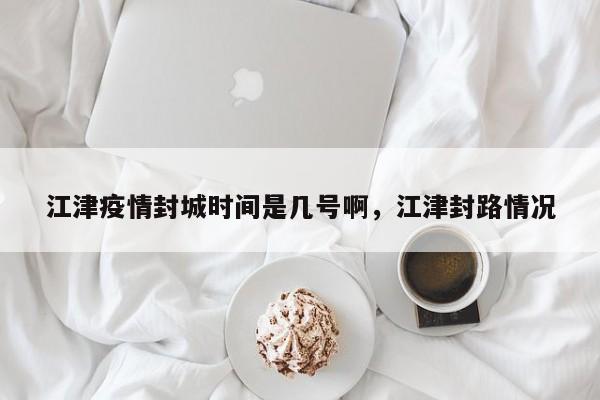江津疫情封城时间是几号啊，江津封路情况