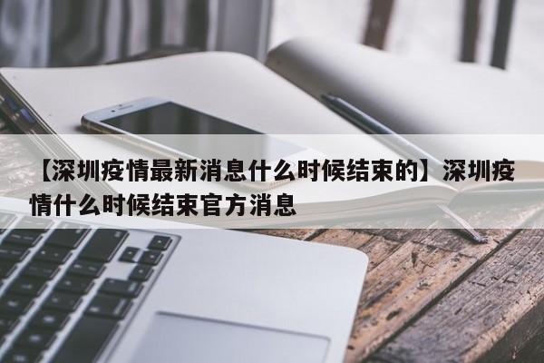【深圳疫情最新消息什么时候结束的】深圳疫情什么时候结束官方消息