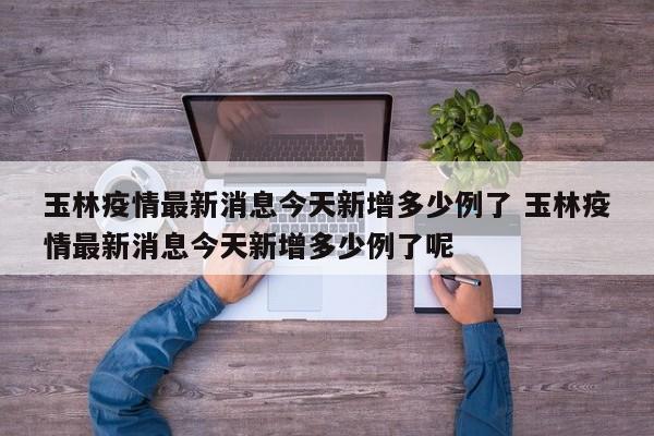 玉林疫情最新消息今天新增多少例了 玉林疫情最新消息今天新增多少例了呢