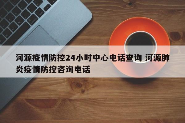 河源疫情防控24小时中心电话查询 河源肺炎疫情防控咨询电话