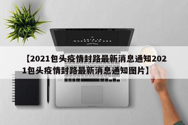 【2021包头疫情封路最新消息通知2021包头疫情封路最新消息通知图片】