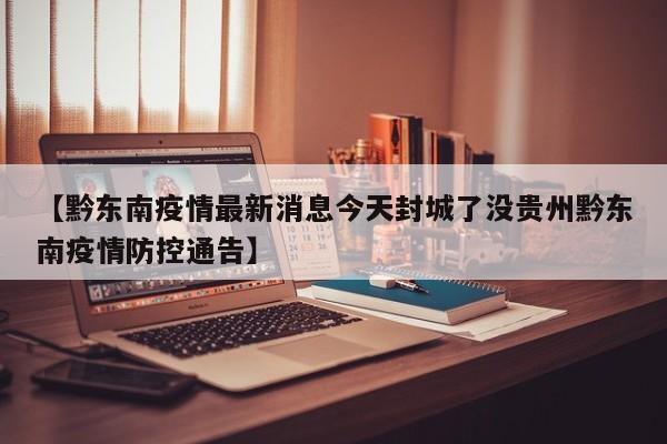 【黔东南疫情最新消息今天封城了没贵州黔东南疫情防控通告】