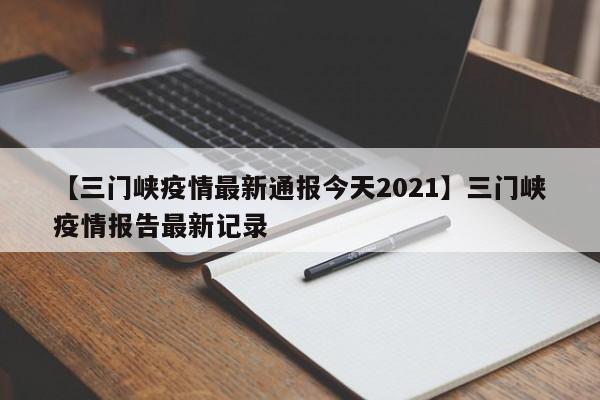 【三门峡疫情最新通报今天2021】三门峡疫情报告最新记录