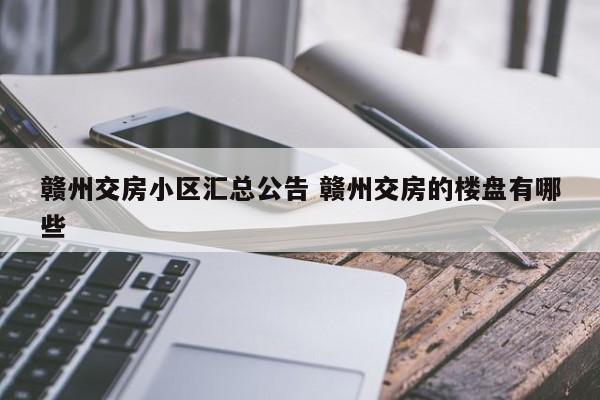 赣州交房小区汇总公告 赣州交房的楼盘有哪些