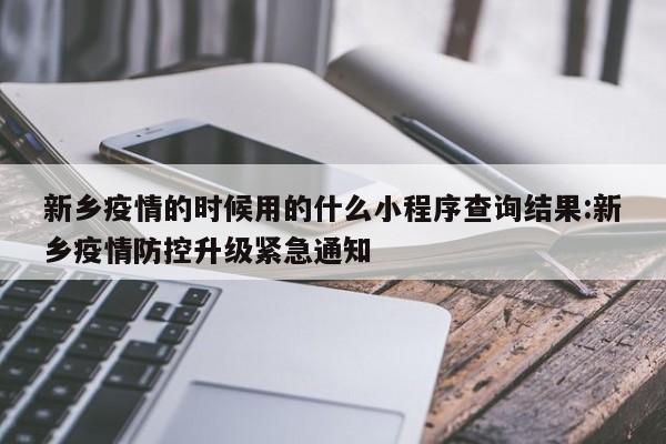 新乡疫情的时候用的什么小程序查询结果:新乡疫情防控升级紧急通知
