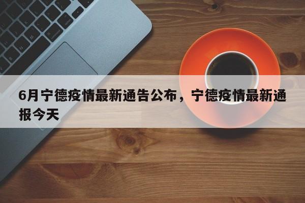 6月宁德疫情最新通告公布，宁德疫情最新通报今天