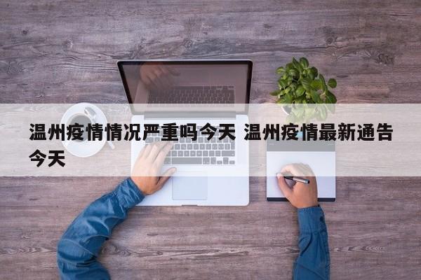 温州疫情情况严重吗今天 温州疫情最新通告今天
