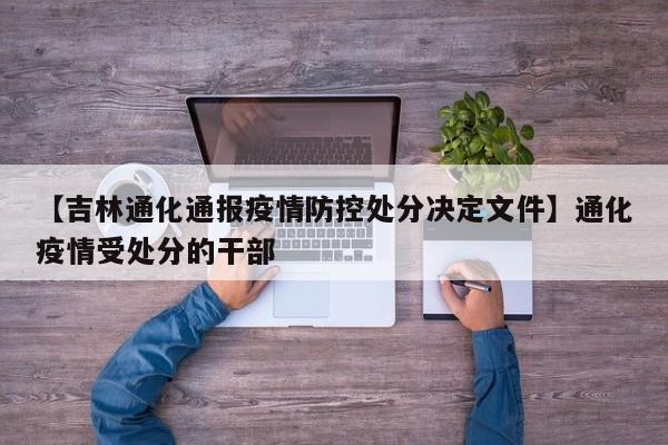 【吉林通化通报疫情防控处分决定文件】通化疫情受处分的干部