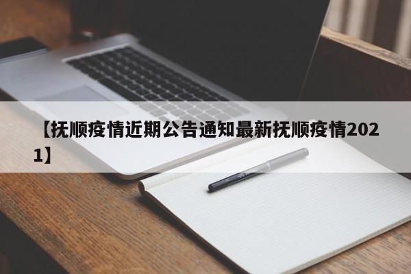【抚顺疫情近期公告通知最新抚顺疫情2021】