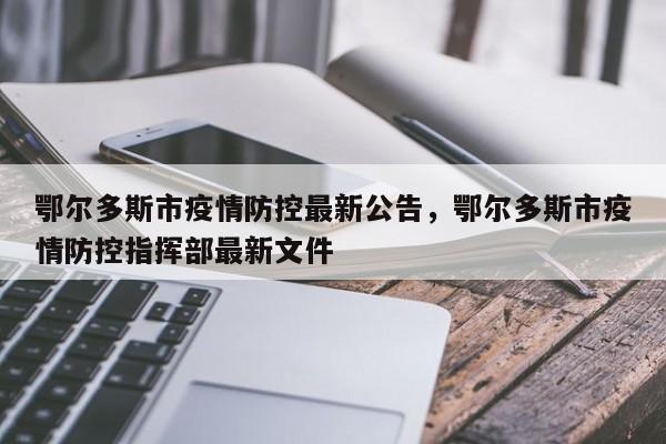 鄂尔多斯市疫情防控最新公告，鄂尔多斯市疫情防控指挥部最新文件
