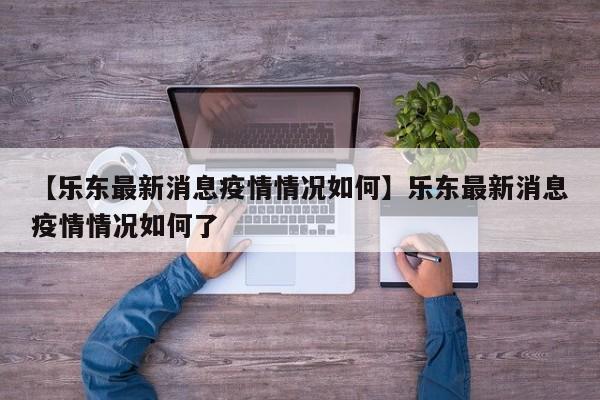 【乐东最新消息疫情情况如何】乐东最新消息疫情情况如何了