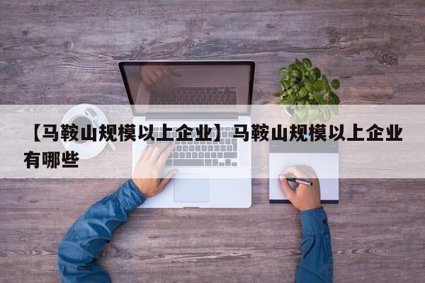 【马鞍山规模以上企业】马鞍山规模以上企业有哪些