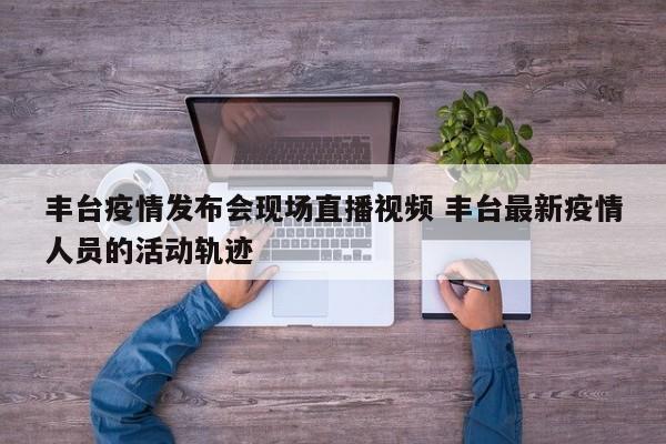 丰台疫情发布会现场直播视频 丰台最新疫情人员的活动轨迹