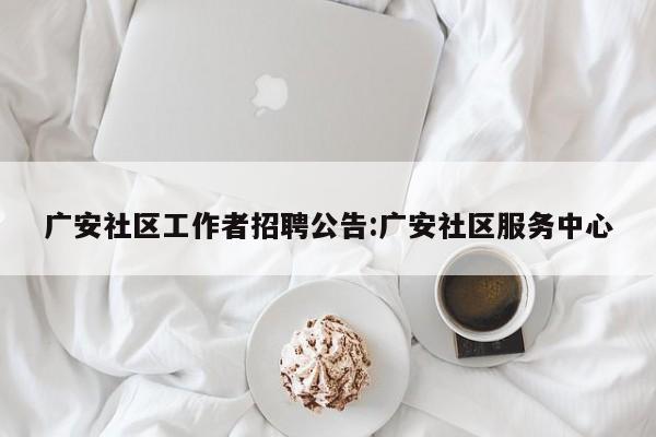 广安社区工作者招聘公告:广安社区服务中心