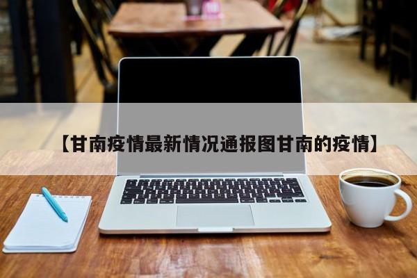 【甘南疫情最新情况通报图甘南的疫情】