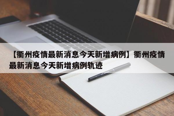 【衢州疫情最新消息今天新增病例】衢州疫情最新消息今天新增病例轨迹