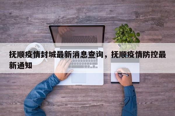 抚顺疫情封城最新消息查询，抚顺疫情防控最新通知