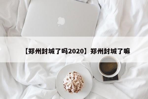 【郑州封城了吗2020】郑州封城了嘛