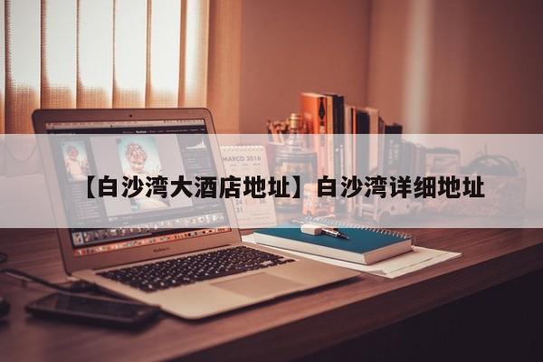 【白沙湾大酒店地址】白沙湾详细地址