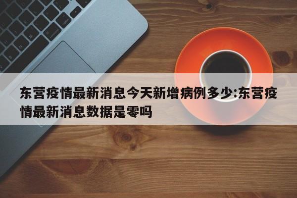 东营疫情最新消息今天新增病例多少:东营疫情最新消息数据是零吗