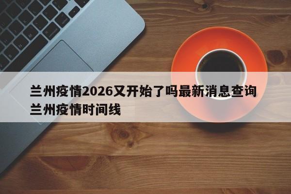 兰州疫情2026又开始了吗最新消息查询 兰州疫情时间线