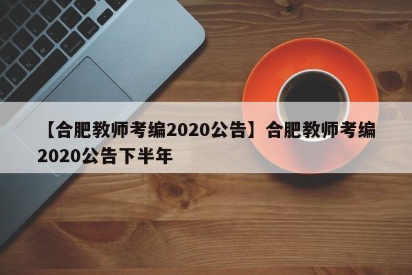 【合肥教师考编2020公告】合肥教师考编2020公告下半年