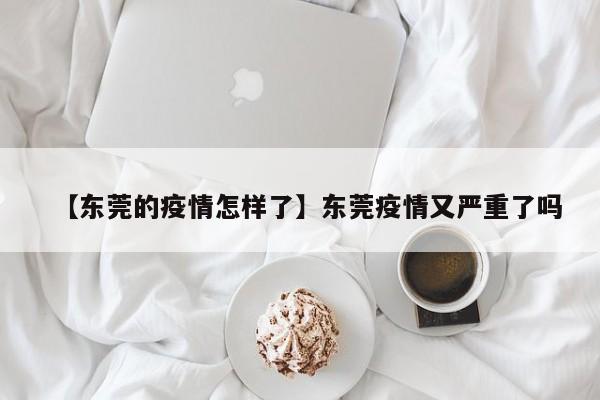 【东莞的疫情怎样了】东莞疫情又严重了吗