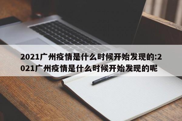 2021广州疫情是什么时候开始发现的:2021广州疫情是什么时候开始发现的呢