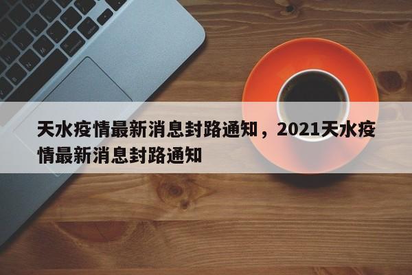 天水疫情最新消息封路通知，2021天水疫情最新消息封路通知