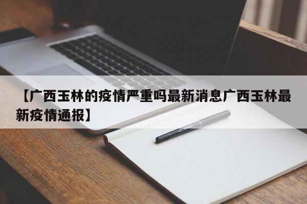 【广西玉林的疫情严重吗最新消息广西玉林最新疫情通报】