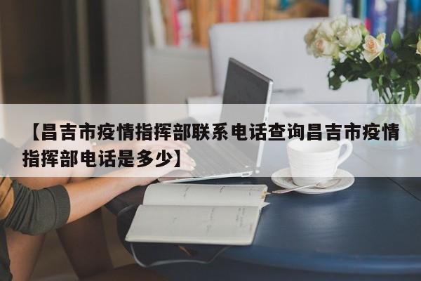 【昌吉市疫情指挥部联系电话查询昌吉市疫情指挥部电话是多少】