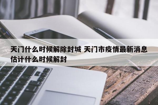天门什么时候解除封城 天门市疫情最新消息估计什么时候解封