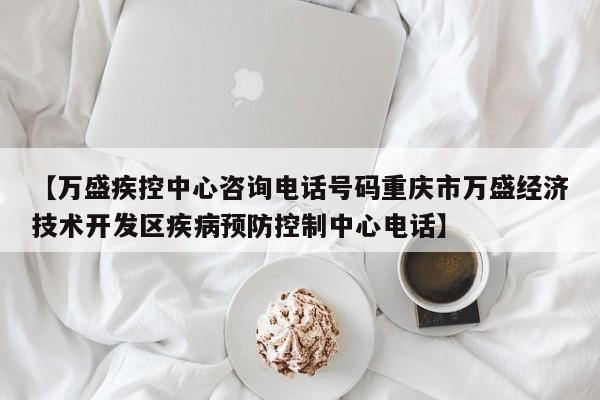 【万盛疾控中心咨询电话号码重庆市万盛经济技术开发区疾病预防控制中心电话】