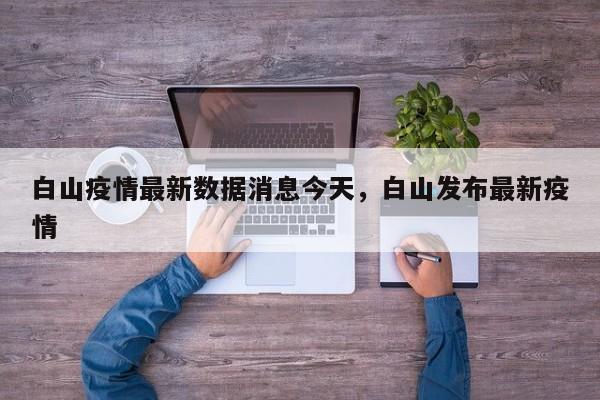 白山疫情最新数据消息今天，白山发布最新疫情