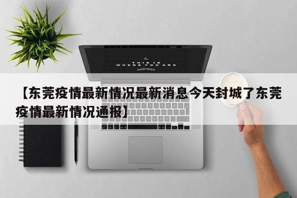【东莞疫情最新情况最新消息今天封城了东莞疫情最新情况通报】