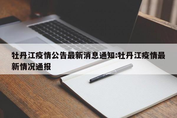 牡丹江疫情公告最新消息通知:牡丹江疫情最新情况通报