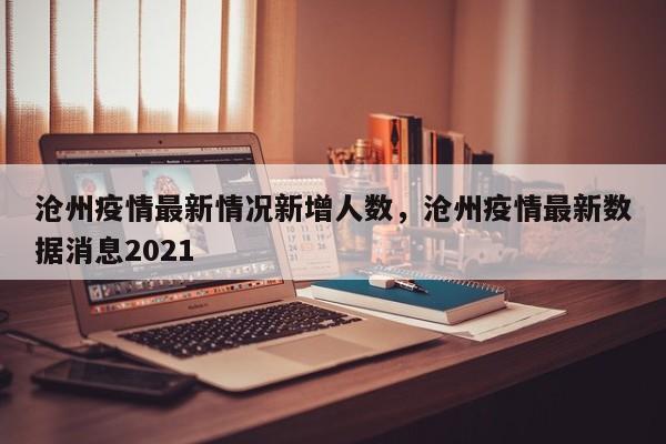 沧州疫情最新情况新增人数，沧州疫情最新数据消息2021